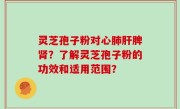 灵芝孢子粉对心肺肝脾肾？了解灵芝孢子粉的功效和适用范围？