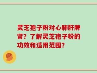 灵芝孢子粉对心肺肝脾肾？了解灵芝孢子粉的功效和适用范围？