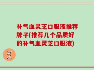 补气血灵芝口服液推荐牌子(推荐几个品质好的补气血灵芝口服液)