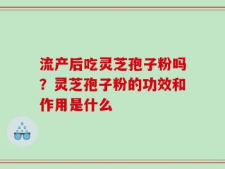 流产后吃灵芝孢子粉吗？灵芝孢子粉的功效和作用是什么