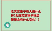 吃灵芝孢子粉大便什么样(食用灵芝孢子粉后便便会有什么变化？)