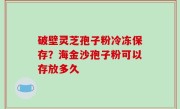 破壁灵芝孢子粉冷冻保存？海金沙孢子粉可以存放多久