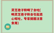 灵芝孢子粉喝了会吐(喝灵芝孢子粉会引起恶心呕吐，专家提醒注意食用)