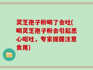 灵芝孢子粉喝了会吐(喝灵芝孢子粉会引起恶心呕吐，专家提醒注意食用)