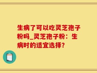 生病了可以吃灵芝孢子粉吗_灵芝孢子粉：生病时的适宜选择？
