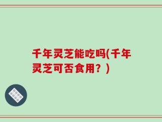 千年灵芝能吃吗(千年灵芝可否食用？)