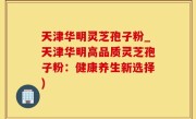 天津华明灵芝孢子粉_天津华明高品质灵芝孢子粉：健康养生新选择)