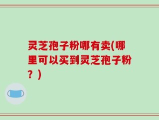 灵芝孢子粉哪有卖(哪里可以买到灵芝孢子粉？)