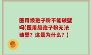 医用级孢子粉不能破壁吗(医用级孢子粉无法破壁？这是为什么？)