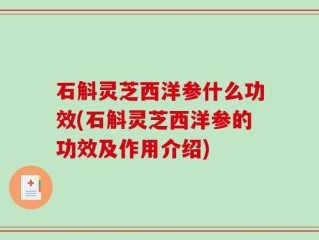 石斛灵芝西洋参什么功效(石斛灵芝西洋参的功效及作用介绍)