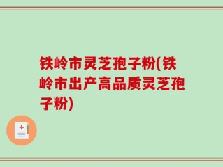 铁岭市灵芝孢子粉(铁岭市出产高品质灵芝孢子粉)
