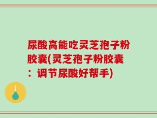 尿酸高能吃灵芝孢子粉胶囊(灵芝孢子粉胶囊：调节尿酸好帮手)