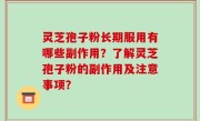 灵芝孢子粉长期服用有哪些副作用？了解灵芝孢子粉的副作用及注意事项？