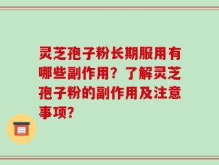 灵芝孢子粉长期服用有哪些副作用？了解灵芝孢子粉的副作用及注意事项？