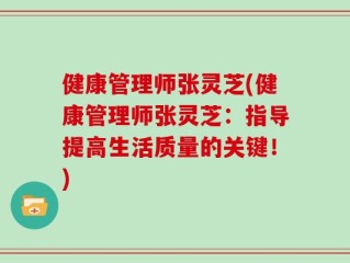 健康管理师张灵芝(健康管理师张灵芝：指导提高生活质量的关键！)
