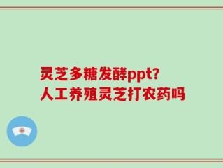 灵芝多糖发酵ppt？人工养殖灵芝打农药吗