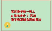 灵芝孢子粉一天1. g 是吃多少 ？灵芝孢子粉正确食用的用法