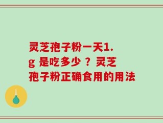 灵芝孢子粉一天1. g 是吃多少 ？灵芝孢子粉正确食用的用法