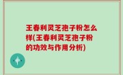 王春利灵芝孢子粉怎么样(王春利灵芝孢子粉的功效与作用分析)