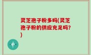 灵芝孢子粉多吗(灵芝孢子粉的供应充足吗？)