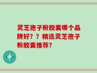 灵芝孢子粉胶囊哪个品牌好？？精选灵芝孢子粉胶囊推荐？