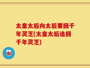 太皇太后向太后要回千年灵芝(太皇太后追回千年灵芝)