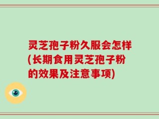 灵芝孢子粉久服会怎样(长期食用灵芝孢子粉的效果及注意事项)