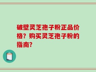 破壁灵芝孢子粉正品价格？购买灵芝孢子粉的指南？