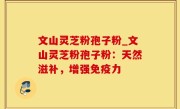 文山灵芝粉孢子粉_文山灵芝粉孢子粉：天然滋补，增强免疫力