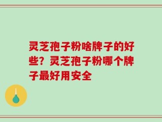 灵芝孢子粉啥牌子的好些？灵芝孢子粉哪个牌子最好用安全