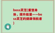 boss灵芝(重塑身体，提升能量——boss灵芝的健康领航者)