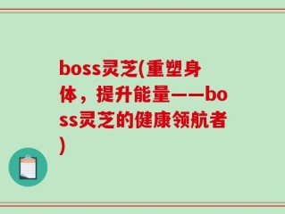 boss灵芝(重塑身体，提升能量——boss灵芝的健康领航者)