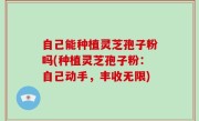 自己能种植灵芝孢子粉吗(种植灵芝孢子粉：自己动手，丰收无限)