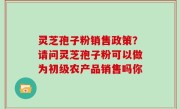 灵芝孢子粉销售政策？请问灵芝孢子粉可以做为初级农产品销售吗你