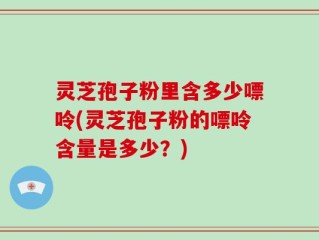 灵芝孢子粉里含多少嘌呤(灵芝孢子粉的嘌呤含量是多少？)