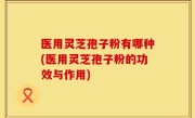 医用灵芝孢子粉有哪种(医用灵芝孢子粉的功效与作用)