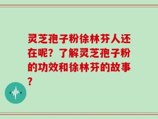 灵芝孢子粉徐林芬人还在呢？了解灵芝孢子粉的功效和徐林芬的故事？