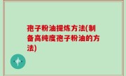 孢子粉油提炼方法(制备高纯度孢子粉油的方法)
