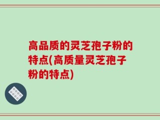 高品质的灵芝孢子粉的特点(高质量灵芝孢子粉的特点)