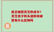 修正破壁灵芝粉成分？灵芝孢子粉头道粉和破壁有什么区别吗