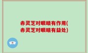 赤灵芝对眼睛有作用(赤灵芝对眼睛有益处)