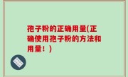 孢子粉的正确用量(正确使用孢子粉的方法和用量！)