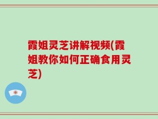 霞姐灵芝讲解视频(霞姐教你如何正确食用灵芝)