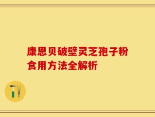 康恩贝破壁灵芝孢子粉食用方法全解析