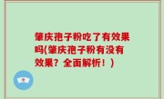 肇庆孢子粉吃了有效果吗(肇庆孢子粉有没有效果？全面解析！)