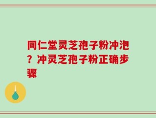 同仁堂灵芝孢子粉冲泡？冲灵芝孢子粉正确步骤