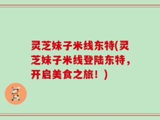 灵芝妹子米线东特(灵芝妹子米线登陆东特，开启美食之旅！)