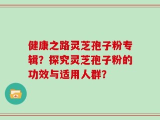 健康之路灵芝孢子粉专辑？探究灵芝孢子粉的功效与适用人群？