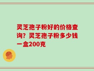 灵芝孢子粉好的价格查询？灵芝孢子粉多少钱一盒200克