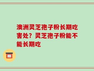 澳洲灵芝孢子粉长期吃害处？灵芝孢子粉能不能长期吃